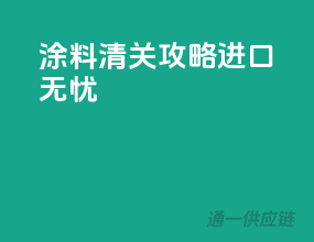 涂料清关攻略，进口无忧