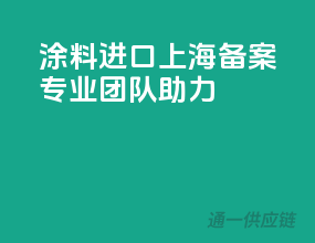 涂料进口上海备案，专业团队助力