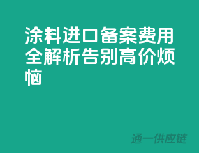 涂料进口备案费用全解析，告别高价烦恼！