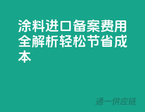 涂料进口备案费用全解析，轻松节省成本！