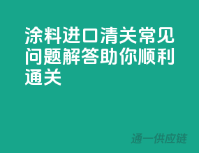 涂料进口清关常见问题解答，助你顺利通关