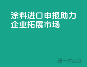 涂料进口申报，助力企业拓展市场