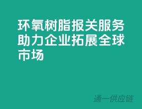 环氧树脂报关服务，助力企业拓展全球市场