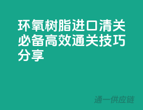 环氧树脂进口清关必备，高效通关技巧分享