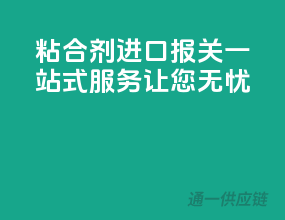 粘合剂进口报关，一站式服务，让您无忧