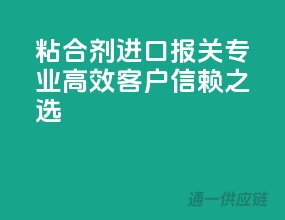 粘合剂进口报关，专业高效，客户信赖之选