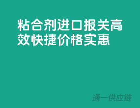 粘合剂进口报关，高效快捷，价格实惠