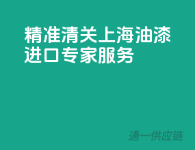 精准清关，上海油漆进口专家服务