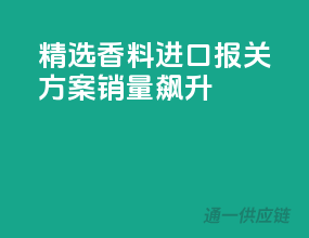 精选香料进口报关方案，销量飙升