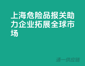 上海危险品报关，助力企业拓展全球市场！