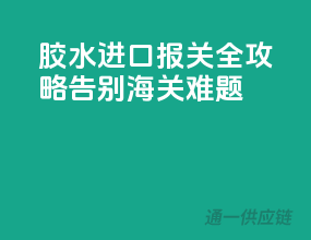 胶水进口报关全攻略，告别海关难题