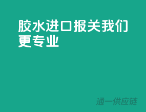 胶水进口报关，我们更专业