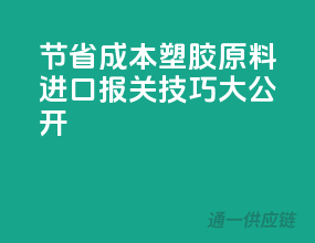 节省成本！塑胶原料进口报关技巧大公开