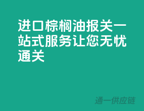 进口棕榈油报关一站式服务，让您无忧通关