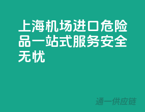 上海机场进口危险品，一站式服务，安全无忧