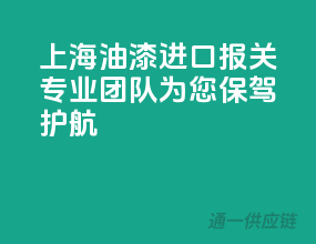 上海油漆进口报关，专业团队为您保驾护航