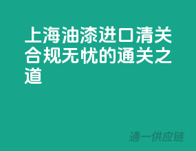 上海油漆进口清关，合规无忧的通关之道