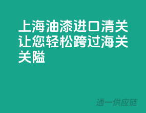 上海油漆进口清关，让您轻松跨过海关关隘