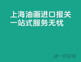 上海油画进口报关，一站式服务无忧