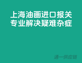 上海油画进口报关，专业解决疑难杂症
