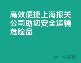 高效便捷，上海报关公司助您安全运输危险品