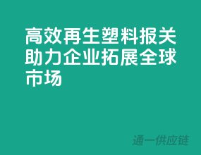 高效再生塑料报关，助力企业拓展全球市场