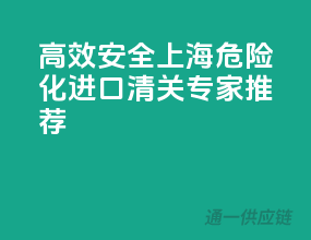 高效安全，上海危险化进口清关专家推荐
