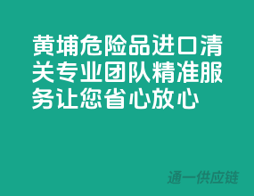 黄埔危险品进口清关，专业团队，精准服务，让您省心放心！