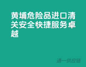 黄埔危险品进口清关，安全快捷，服务卓越！