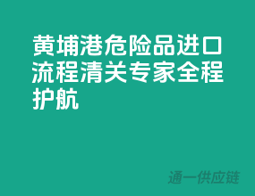 黄埔港危险品进口流程，清关专家全程护航