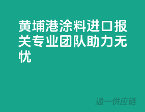 黄埔港涂料进口报关，专业团队助力无忧