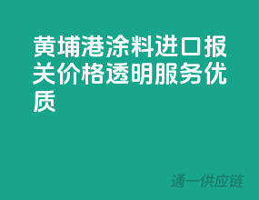 黄埔港涂料进口报关，价格透明服务优质