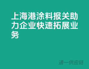 上海港涂料报关，助力企业快速拓展业务