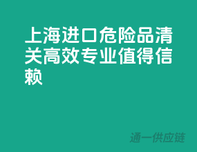 上海进口危险品清关，高效专业值得信赖