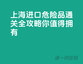 上海进口危险品通关全攻略，你值得拥有