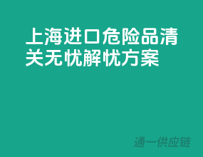 上海进口危险品，清关无忧解忧方案
