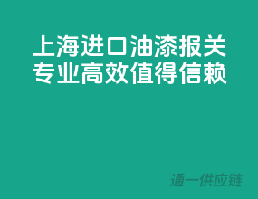 上海进口油漆报关，专业高效，值得信赖