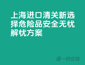 上海进口清关新选择，危险品安全无忧解忧方案