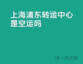上海浦东转运中心是空运吗