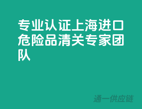 专业认证，上海进口危险品清关专家团队