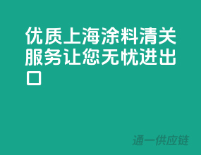 优质上海涂料清关服务，让您无忧进出口