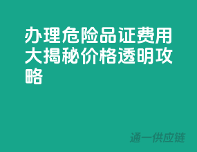 办理危险品证费用大揭秘，价格透明攻略！