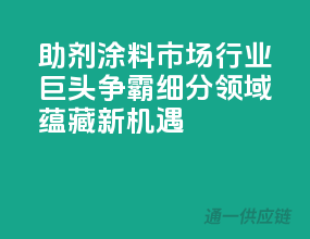 助剂涂料市场：行业巨头争霸，细分领域蕴藏新机遇
