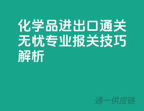 化学品进出口通关无忧：专业报关技巧解析
