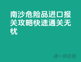 南沙危险品进口报关攻略，快速通关无忧