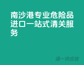 南沙港专业危险品进口一站式清关服务