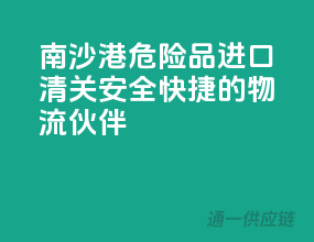 南沙港危险品进口清关，安全快捷的物流伙伴