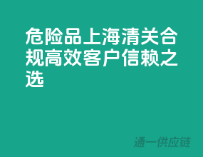 危险品上海清关，合规高效，客户信赖之选！