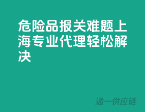 危险品报关难题，上海专业代理轻松解决