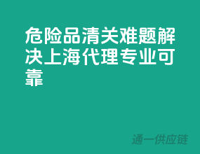 危险品清关难题解决，上海代理专业可靠